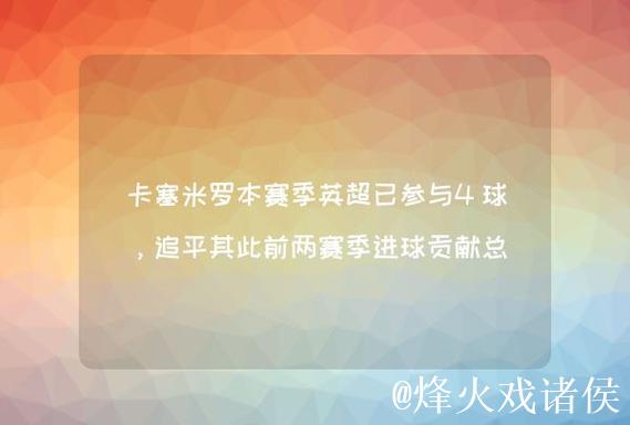 卡塞米罗本赛季联赛打入4球,追平个人单赛季英超进球纪录 卡塞米罗本赛季联赛打入4球,追平个人单赛季英超进球纪录